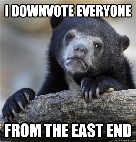 i downvote everyone from the east end - confessionbear