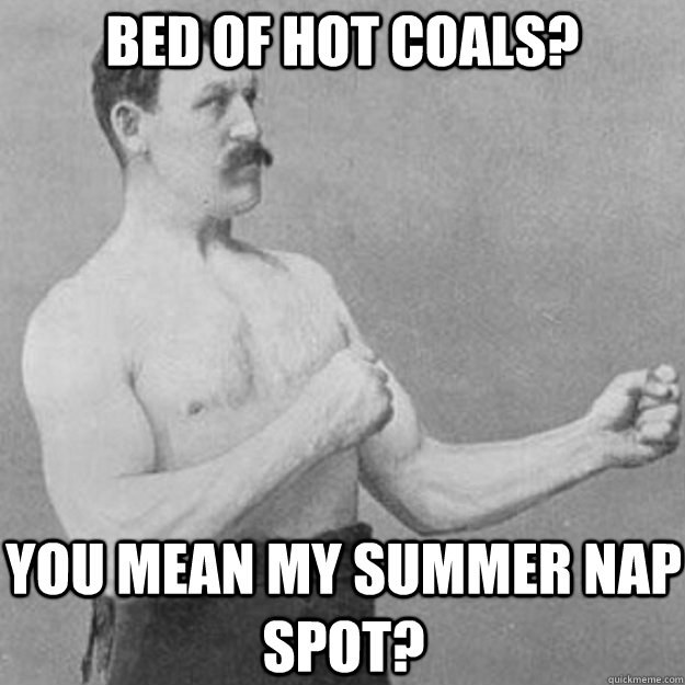 bed of hot coals you mean my summer nap spot - overly manly man