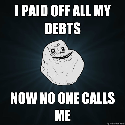 i paid off all my debts now no one calls me - Forever Alone
