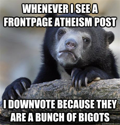 whenever i see a frontpage atheism post i downvote because t - confessionbear