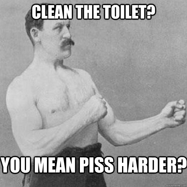 clean the toilet you mean piss harder - overly manly man