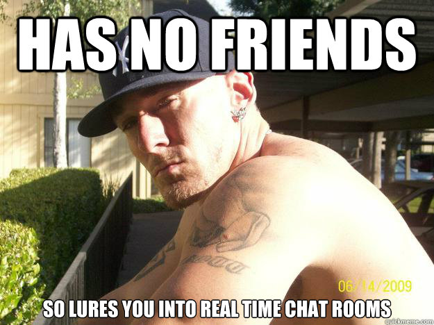 has no friends so lures you into real time chat rooms - Chad Elliott