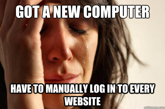 got a new computer have to manually log in to every website - First World Problems