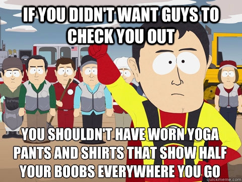 if you didnt want guys to check you out you shouldnt have - Captain Hindsight