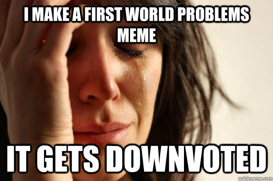 i make a first world problems meme it gets downvoted - First World Problems