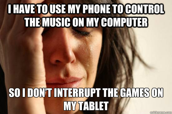 i have to use my phone to control the music on my computer s - First World Problems
