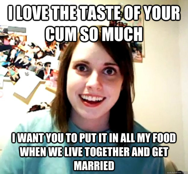 i love the taste of your cum so much i want you to put it in - Overly Attached Girlfriend