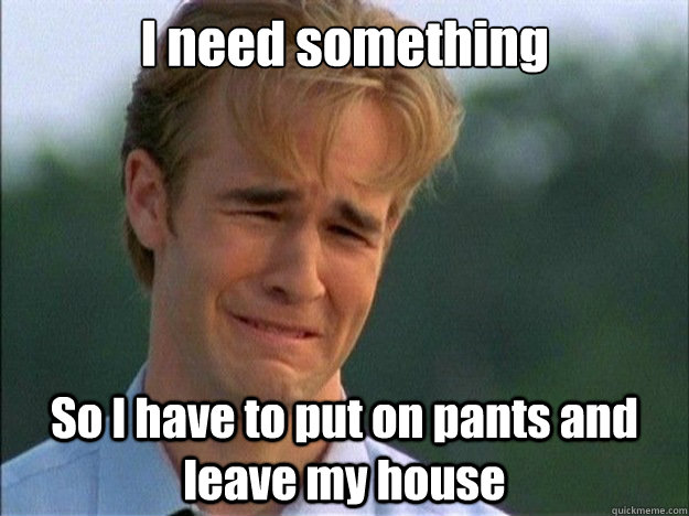i need something so i have to put on pants and leave my hous - Dawson Sad