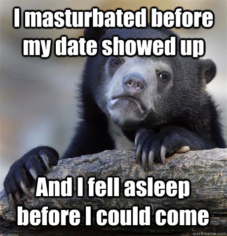 i masturbated before my date showed up and i fell asleep bef - Confession Bear