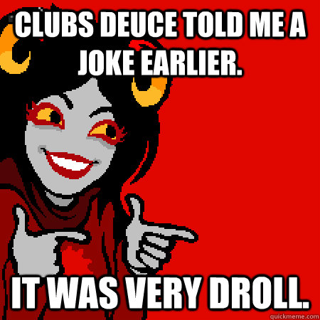 clubs deuce told me a joke earlier it was very droll - Bad Joke Aradia