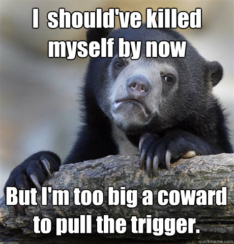 i shouldve killed myself by now but im too big a coward t - Confession Bear