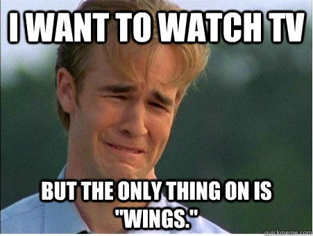 i want to watch tv but the only thing on is wings - 1990s Problems