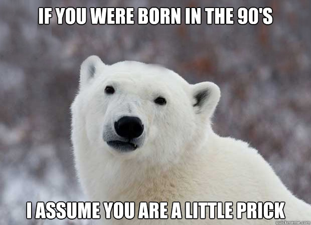 if you were born in the 90s i assume you are a little prick - Popular Opinion Polar Bear