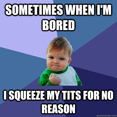 sometimes when im bored i squeeze my tits for no reason - Success Kid
