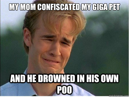 my mom confiscated my giga pet and he drowned in his own poo - 1990s Problems