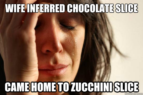 wife inferred chocolate slice came home to zucchini slice - First World Problems