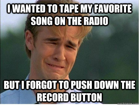 i wanted to tape my favorite song on the radio but i forgot - 1990s Problems