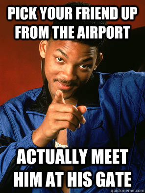pick your friend up from the airport actually meet him at hi -