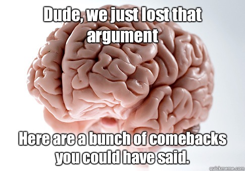 Dude we just lost that argument Here are a bunch of comeback - Scumbag Brain