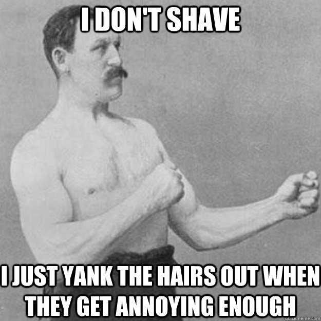 i dont shave i just yank the hairs out when they get annoyi - overly manly man