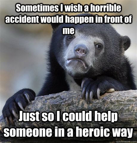 sometimes i wish a horrible accident would happen in front o - Confession Bear