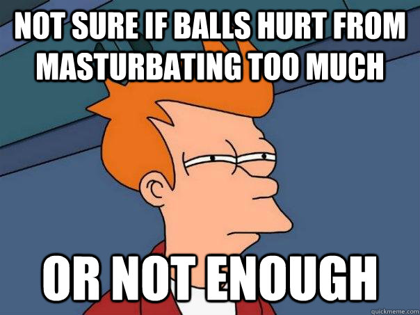 not sure if balls hurt from masturbating too much or not eno - Futurama Fry
