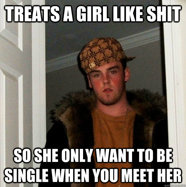 treats a girl like shit so she only want to be single when y - Scumbag Steve
