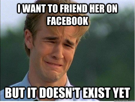i want to friend her on facebook but it doesnt exist yet - 1990s Problems