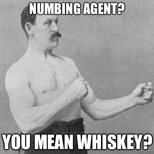 Numbing agent you mean whiskey - overly manly man