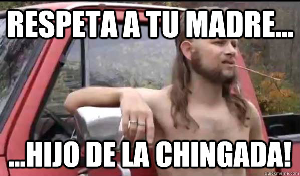 respeta a tu madre hijo de la chingada - Almost Politically Correct Redneck