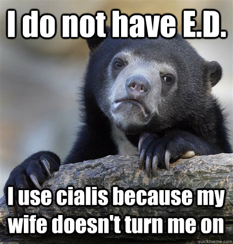i do not have ed i use cialis because my wife doesnt turn - Confession Bear