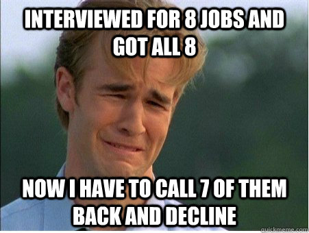 interviewed for 8 jobs and got all 8 now i have to call 7 of - 1990s Problems