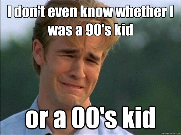 i dont even know whether i was a 90s kid or a 00s kid - Dawson Sad
