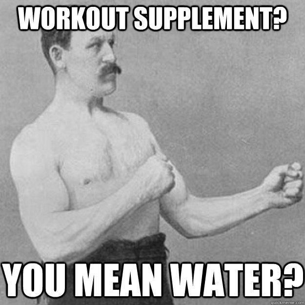 workout supplement you mean water - overly manly man
