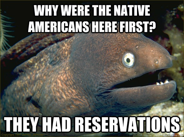 why were the native americans here first they had reservati - Bad Joke Eel