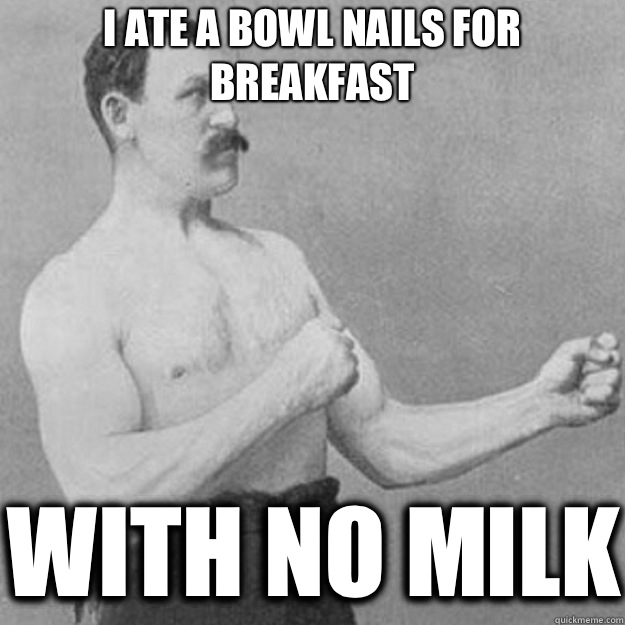 I ate a bowl nails for breakfast With no milk - overly manly man
