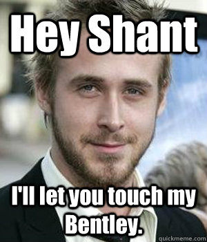 hey shant ill let you touch my bentley - Ryan gosling