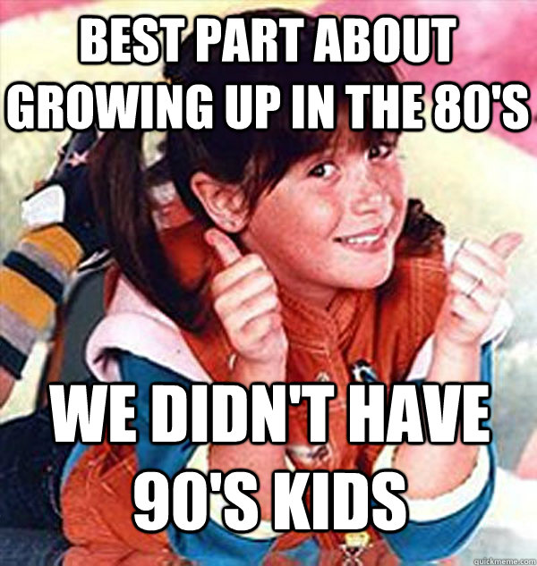 best part about growing up in the 80s we didnt have 90s k - Wheres the Beef