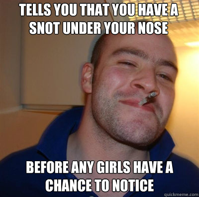 tells you that you have a snot under your nose before any gi - Goodguy Greg Shitting