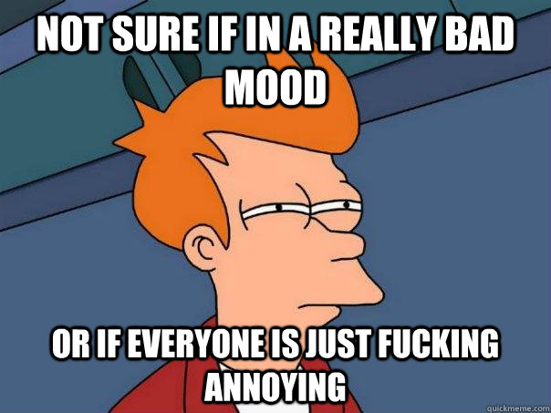 not sure if in a really bad mood or if everyone is just fuck - Futurama Fry