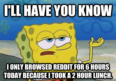 ill have you know i only browsed reddit for 6 hours today b - sponge