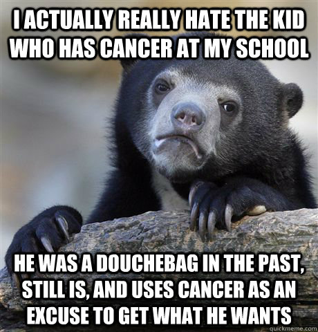i actually really hate the kid who has cancer at my school h - Confession Bear