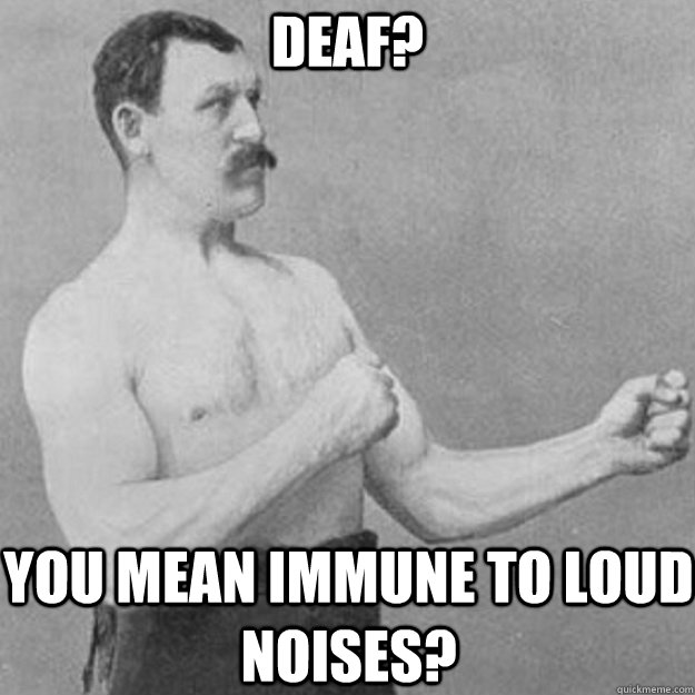 deaf you mean immune to loud noises - overly manly man