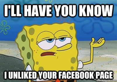 ill have you know i unliked your facebook page - sponge
