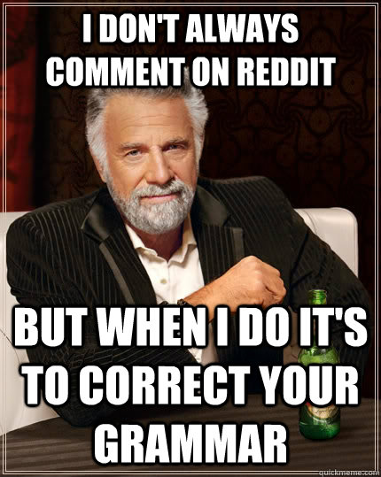 i dont always comment on reddit but when i do its to corre - The Most Interesting Man In The World