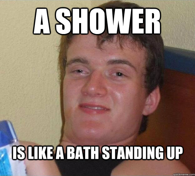 a shower is like a bath standing up - The High Guy