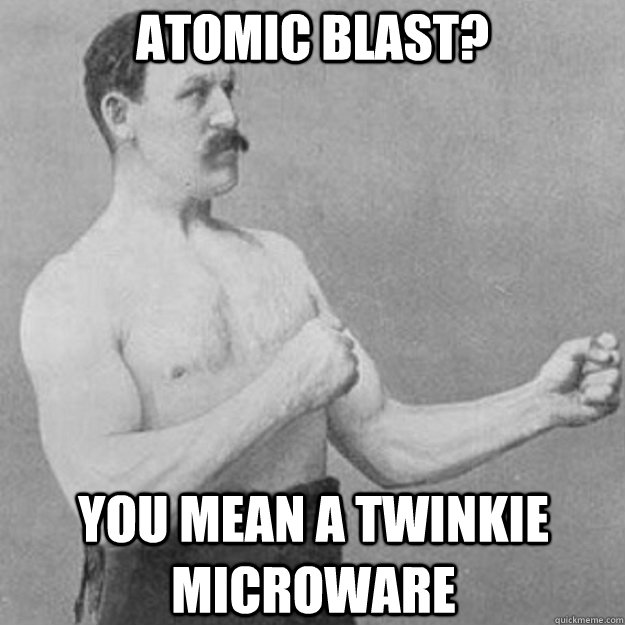 atomic blast you mean a twinkie microware - overly manly man