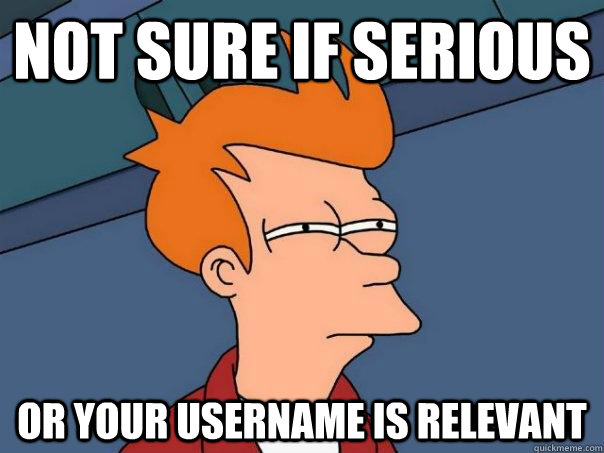 not sure if serious or your username is relevant - Futurama Fry