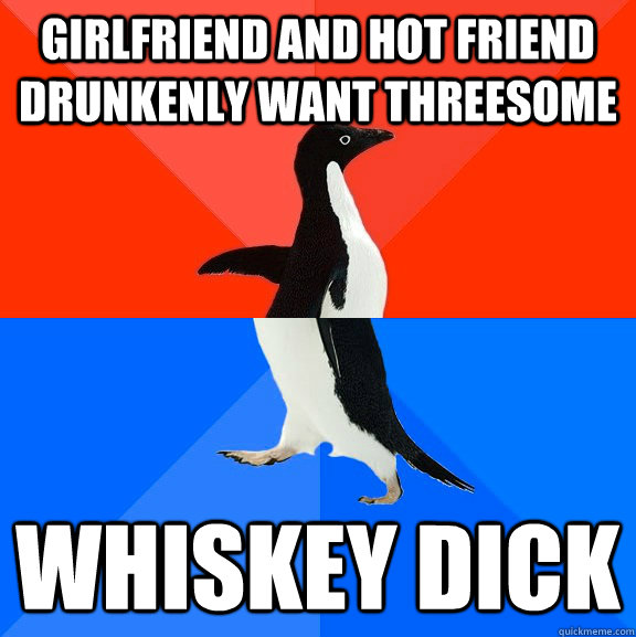 girlfriend and hot friend drunkenly want threesome whiskey - Socially Awesome Awkward Penguin