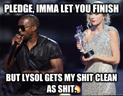 pledge imma let you finish but lysol gets my shit clean as  - Imma let you finish